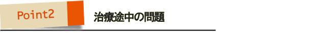 ポイント2・治療途中の問題