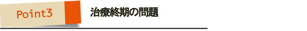 ポイント3・治療終期の問題